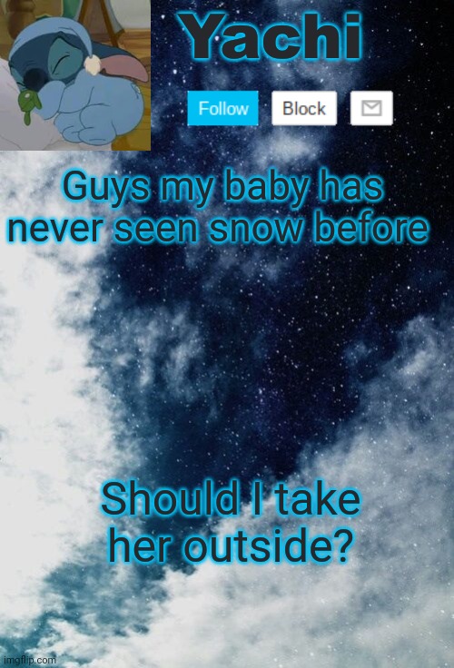 Yachi but she's tired | Guys my baby has never seen snow before; Should I take her outside? | image tagged in yachi but she's tired | made w/ Imgflip meme maker