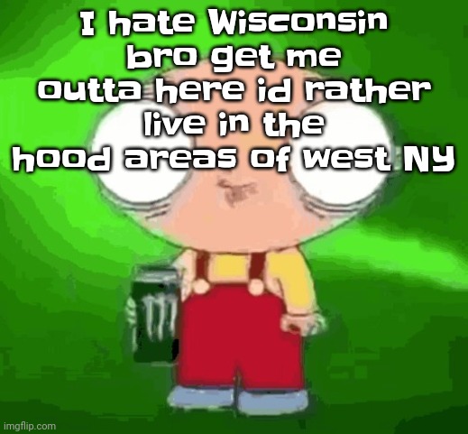 My family's passports got stolen. | I hate Wisconsin bro get me outta here id rather live in the hood areas of west NY | image tagged in stewie monster energy | made w/ Imgflip meme maker