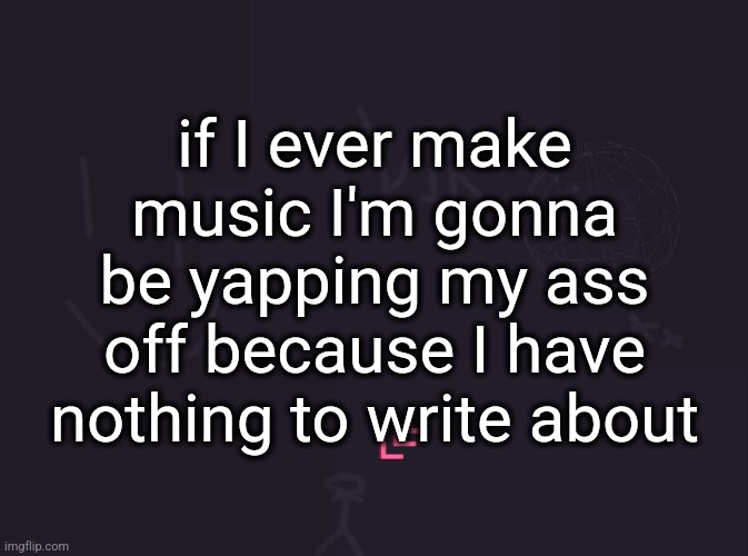 i | if I ever make music I'm gonna be yapping my ass off because I have nothing to write about | image tagged in vik's image | made w/ Imgflip meme maker