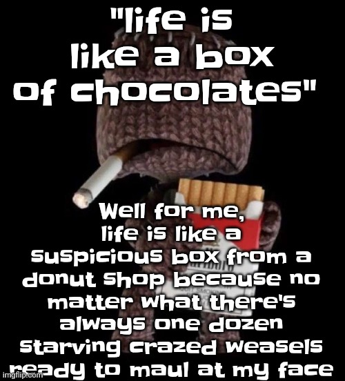 My life literally follows murphy's law: anything that CAN go wrong WILL go wrong | Well for me, life is like a suspicious box from a donut shop because no matter what there's always one dozen starving crazed weasels ready to maul at my face; "life is like a box of chocolates" | image tagged in smokeboy | made w/ Imgflip meme maker