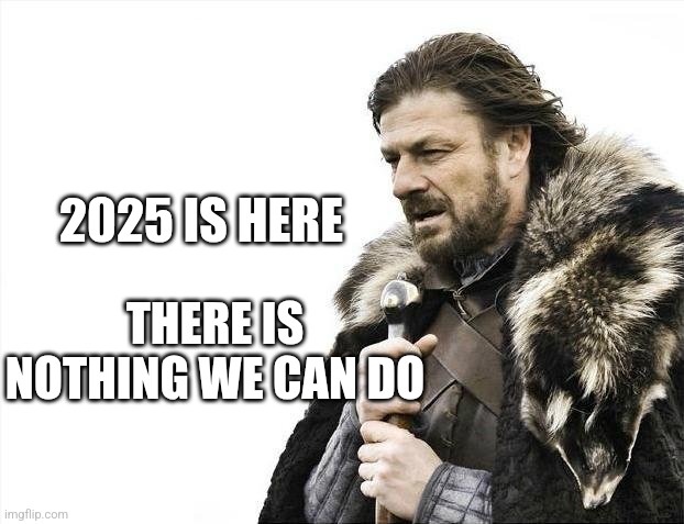 2025 | 2025 IS HERE; THERE IS NOTHING WE CAN DO | image tagged in memes,brace yourselves x is coming | made w/ Imgflip meme maker