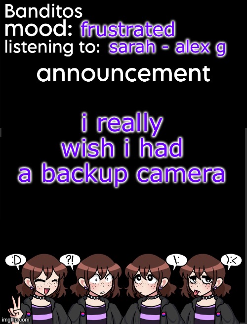 i mean im not complaining abt the type of car but i cant see shit | frustrated; sarah - alex g; i really wish i had a backup camera | image tagged in banditos announcement temp 2 | made w/ Imgflip meme maker