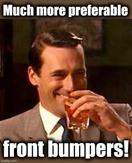 Jon Hamm mad men | Much more preferable front bumpers! | image tagged in jon hamm mad men | made w/ Imgflip meme maker