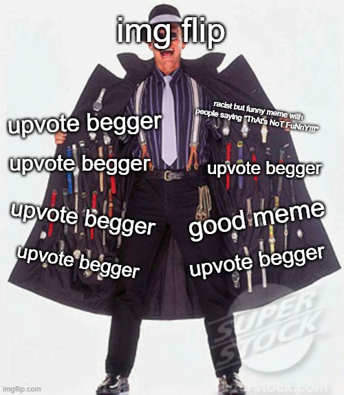 img flip in a nutshell | img flip; racist but funny meme with people saying "ThAt's NoT FuNnY!!!"; upvote begger; upvote begger; upvote begger; upvote begger; good meme; upvote begger; upvote begger | image tagged in shady guy selling watches in trench coat | made w/ Imgflip meme maker