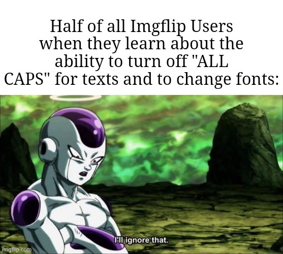 Half of all Imgflip Users when they learn about the ability to turn off "ALL CAPS" for texts and to change fonts: | image tagged in memes,blank transparent square,frieza dragon ball super i'll ignore that | made w/ Imgflip meme maker