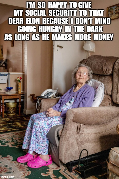 That Dear Boy | I'M  SO  HAPPY  TO GIVE  MY  SOCIAL  SECURITY  TO  THAT  DEAR  ELON  BECAUSE  I  DON'T  MIND  GOING  HUNGRY  IN  THE  DARK  AS  LONG  AS  HE  MAKES  MORE  MONEY | image tagged in elon musk | made w/ Imgflip meme maker