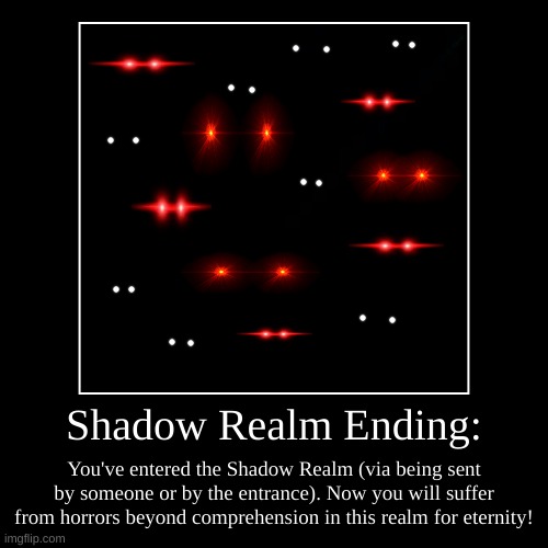 Shadow Realm Ending | Shadow Realm Ending: | You've entered the Shadow Realm (via being sent by someone or by the entrance). Now you will suffer from horrors beyo | image tagged in funny,demotivationals | made w/ Imgflip demotivational maker