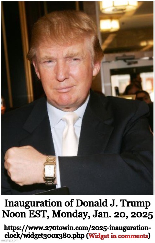 Save The Date -- Countdown to Trump Clock Widget -- See Comments | Inauguration of Donald J. Trump
Noon EST, Monday, Jan. 20, 2025; https://www.270towin.com/2025-inauguration-

clock/widget300x380.php (                                    ); Widget in comments | image tagged in donald trump,inauguration day,donald trump approves,countdown,clock,widget | made w/ Imgflip meme maker