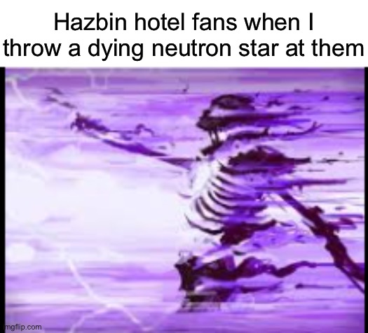 disintegrating skeleton | Hazbin hotel fans when I throw a dying neutron star at them | image tagged in disintegrating skeleton,msmg | made w/ Imgflip meme maker
