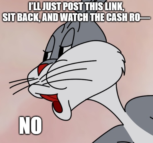 Bugs Bunny no | I’LL JUST POST THIS LINK, SIT BACK, AND WATCH THE CASH RO—; NO | image tagged in bugs bunny no | made w/ Imgflip meme maker