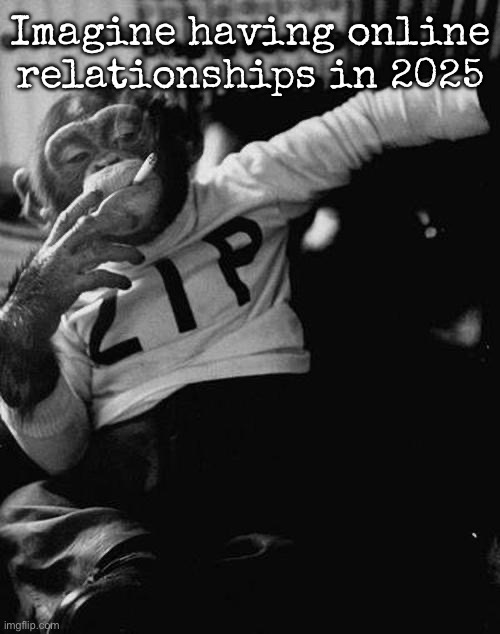 Imagine inserting a title | Imagine having online relationships in 2025 | image tagged in imagine inserting a tag | made w/ Imgflip meme maker