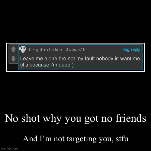 Anyone wants the link? | No shot why you got no friends | And I’m not targeting you, stfu | image tagged in demotivationals,msmg | made w/ Imgflip demotivational maker