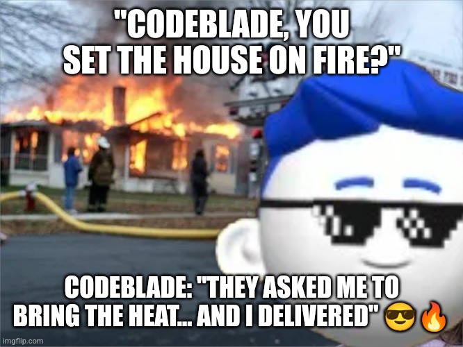 Codeblade Disaster Guy | "CODEBLADE, YOU SET THE HOUSE ON FIRE?"; CODEBLADE: "THEY ASKED ME TO BRING THE HEAT... AND I DELIVERED" 😎🔥 | image tagged in codeblade disaster guy | made w/ Imgflip meme maker