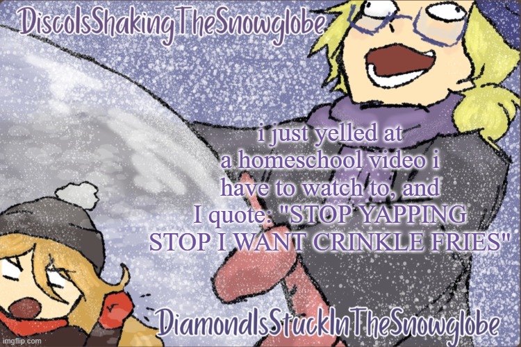 Diamond and Disco Winter Temp :P | i just yelled at a homeschool video i have to watch to, and I quote: "STOP YAPPING STOP I WANT CRINKLE FRIES" | image tagged in diamond and disco winter temp p | made w/ Imgflip meme maker