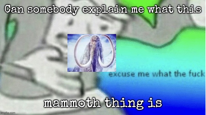 Is this just a trend or copypasta | Can somebody explain me what this; mammoth thing is | image tagged in excuse me what the f ck,msmg | made w/ Imgflip meme maker