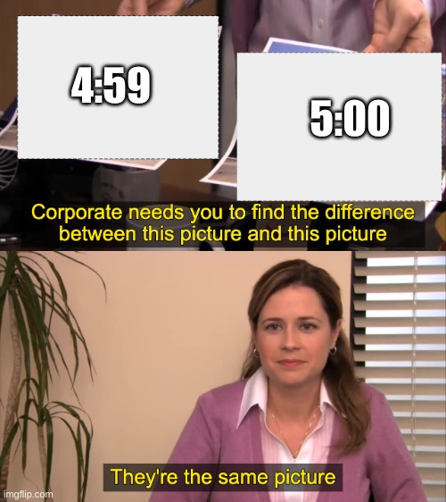 or is it? | 4:59; 5:00 | image tagged in there the same picture | made w/ Imgflip meme maker