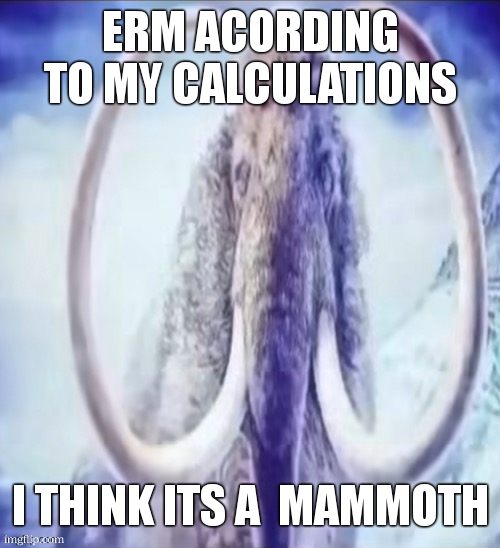 Mammoth | ERM ACORDING TO MY CALCULATIONS I THINK ITS A  MAMMOTH | image tagged in mammoth | made w/ Imgflip meme maker