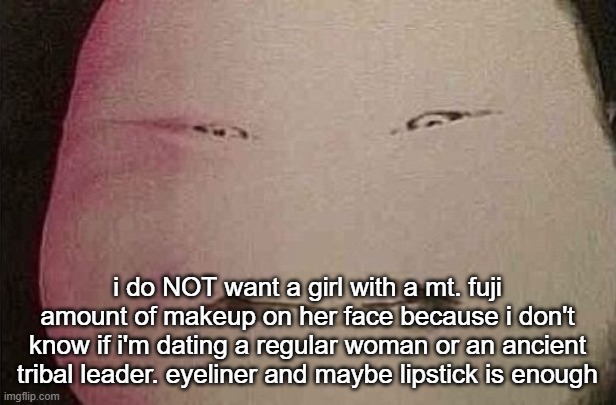 majin buu | i do NOT want a girl with a mt. fuji amount of makeup on her face because i don't know if i'm dating a regular woman or an ancient tribal leader. eyeliner and maybe lipstick is enough | image tagged in majin buu | made w/ Imgflip meme maker