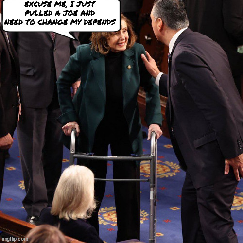 Pooplosi | EXCUSE ME, I JUST PULLED A JOE AND NEED TO CHANGE MY DEPENDS | image tagged in pooplosi,pelosi,pelosi walker | made w/ Imgflip meme maker