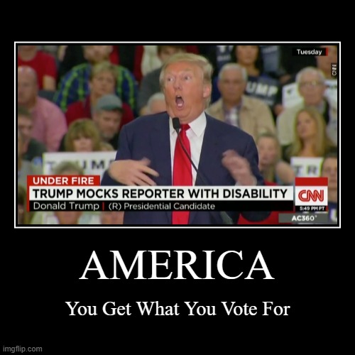 AMERICA | You Get What You Vote For | image tagged in demotivationals,trump,disabled | made w/ Imgflip demotivational maker