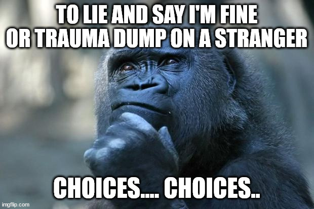 Deep Thoughts | TO LIE AND SAY I'M FINE OR TRAUMA DUMP ON A STRANGER; CHOICES.... CHOICES.. | image tagged in deep thoughts | made w/ Imgflip meme maker