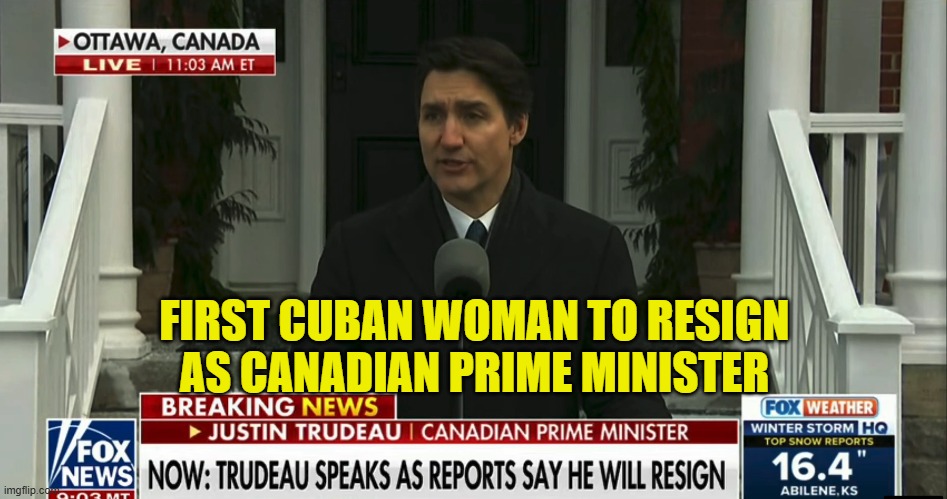 First Cuban Woman | FIRST CUBAN WOMAN TO RESIGN AS CANADIAN PRIME MINISTER | image tagged in canada,justin trudeau,prime minister,disgrace,parliament,oh canada | made w/ Imgflip meme maker