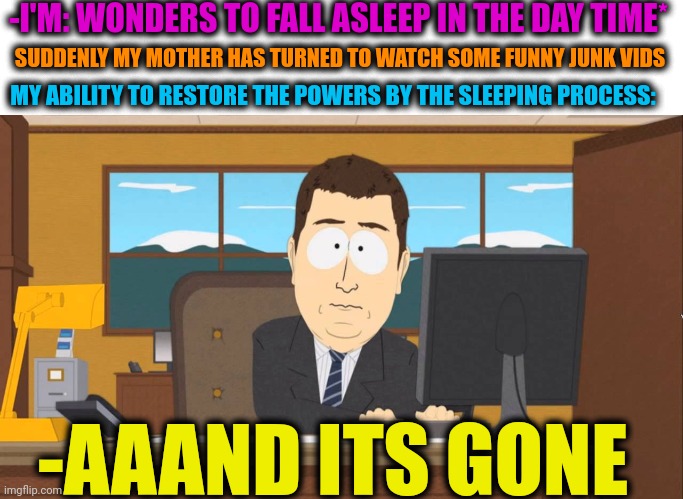 -Yeah big thanks! | -I'M: WONDERS TO FALL ASLEEP IN THE DAY TIME*; SUDDENLY MY MOTHER HAS TURNED TO WATCH SOME FUNNY JUNK VIDS; MY ABILITY TO RESTORE THE POWERS BY THE SLEEPING PROCESS:; -AAAND ITS GONE | image tagged in aaand its gone,disability,humanity restored,sleeping squidward,dead by daylight,important videos | made w/ Imgflip meme maker