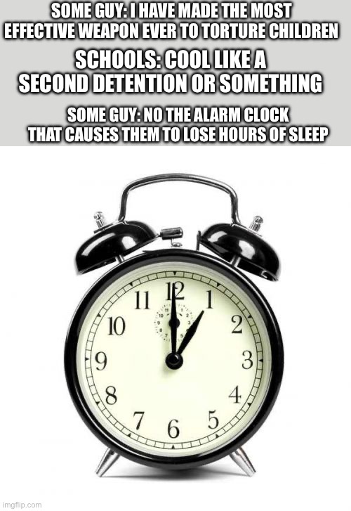 Wake Up winter break is over | SOME GUY: I HAVE MADE THE MOST EFFECTIVE WEAPON EVER TO TORTURE CHILDREN; SCHOOLS: COOL LIKE A SECOND DETENTION OR SOMETHING; SOME GUY: NO THE ALARM CLOCK THAT CAUSES THEM TO LOSE HOURS OF SLEEP | image tagged in memes,alarm clock | made w/ Imgflip meme maker