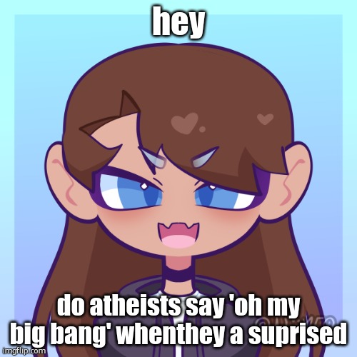 big bang my ass. wait i mea- | hey; do atheists say 'oh my big bang' whenthey a suprised | image tagged in picre | made w/ Imgflip meme maker