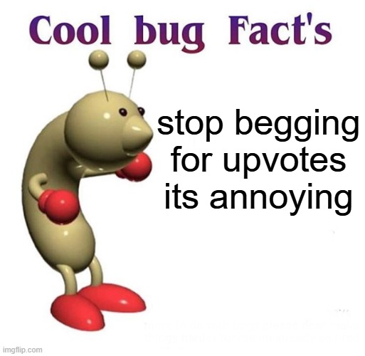 Cool Bug Facts | stop begging for upvotes its annoying | image tagged in cool bug facts | made w/ Imgflip meme maker