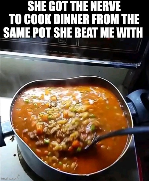 She Got The Nerve To Cook Dinner From The Same Pot She Beat Me With | SHE GOT THE NERVE TO COOK DINNER FROM THE SAME POT SHE BEAT ME WITH | image tagged in chris joines | made w/ Imgflip meme maker