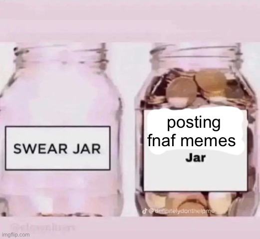 me fr | posting fnaf memes | image tagged in x jar | made w/ Imgflip meme maker