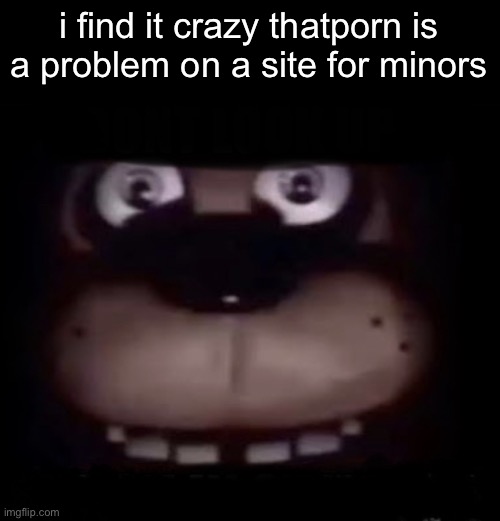 Freddy | i find it crazy that porn is a problem on a site for minors | image tagged in freddy | made w/ Imgflip meme maker