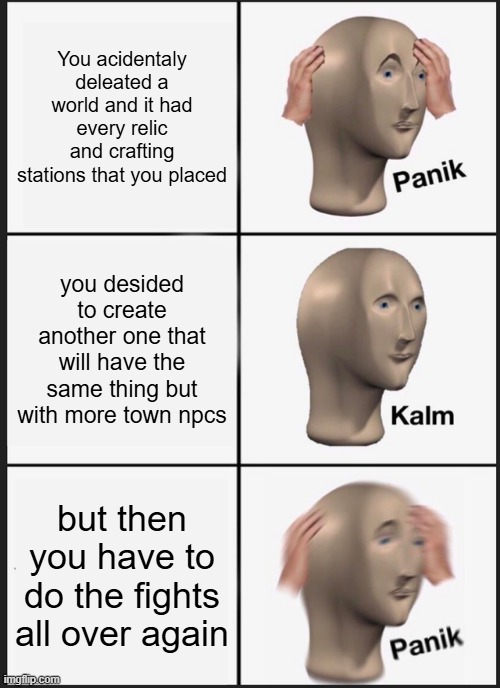 i deserve this | You acidentaly deleated a world and it had every relic and crafting stations that you placed; you desided to create another one that will have the same thing but with more town npcs; but then you have to do the fights all over again | image tagged in memes,panik kalm panik | made w/ Imgflip meme maker