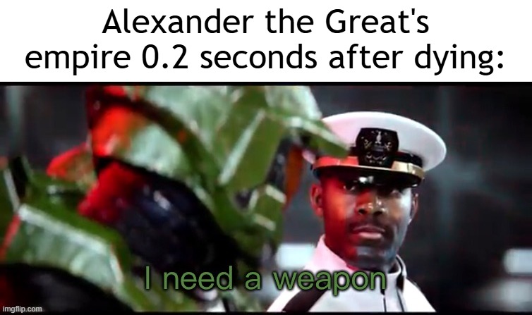 Alexander the Great's empire just died | Alexander the Great's empire 0.2 seconds after dying: | image tagged in i need a weapon halo 2a,memes,funny | made w/ Imgflip meme maker