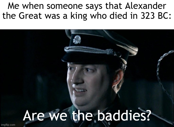 When Alexander the Great was a king that died in 323 BC | Me when someone says that Alexander the Great was a king who died in 323 BC:; Are we the baddies? | image tagged in are we the baddies,memes,funny | made w/ Imgflip meme maker