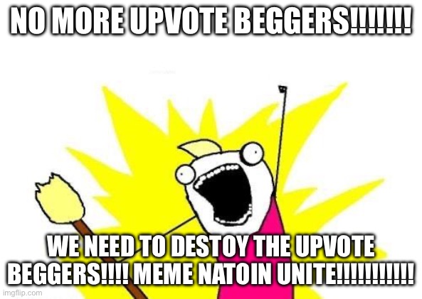 kill me | NO MORE UPVOTE BEGGERS!!!!!!! WE NEED TO DESTOY THE UPVOTE BEGGERS!!!! MEME NATOIN UNITE!!!!!!!!!!! | image tagged in memes,x all the y | made w/ Imgflip meme maker