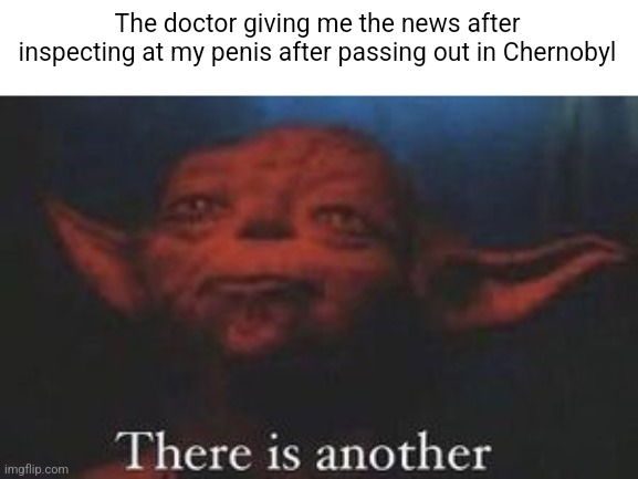 yoda there is another | The doctor giving me the news after inspecting at my penis after passing out in Chernobyl | image tagged in yoda there is another | made w/ Imgflip meme maker