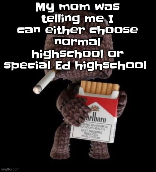 Smokeboy | My mom was telling me I can either choose normal highschool or special Ed highschool | image tagged in smokeboy | made w/ Imgflip meme maker