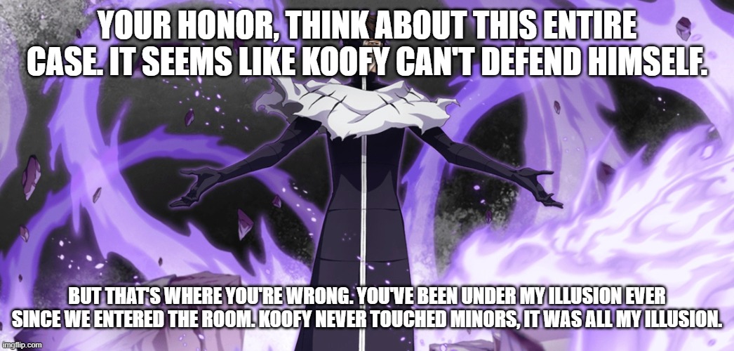 Bleach Sosuke Aizen Muken garb | YOUR HONOR, THINK ABOUT THIS ENTIRE CASE. IT SEEMS LIKE KOOFY CAN'T DEFEND HIMSELF. BUT THAT'S WHERE YOU'RE WRONG. YOU'VE BEEN UNDER MY ILLU | image tagged in bleach sosuke aizen muken garb | made w/ Imgflip meme maker