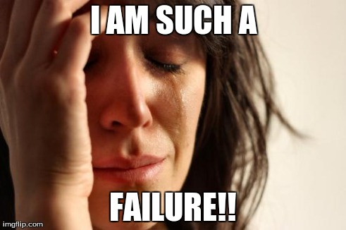 First World Problems Meme | I AM SUCH A FAILURE!! | image tagged in memes,first world problems | made w/ Imgflip meme maker