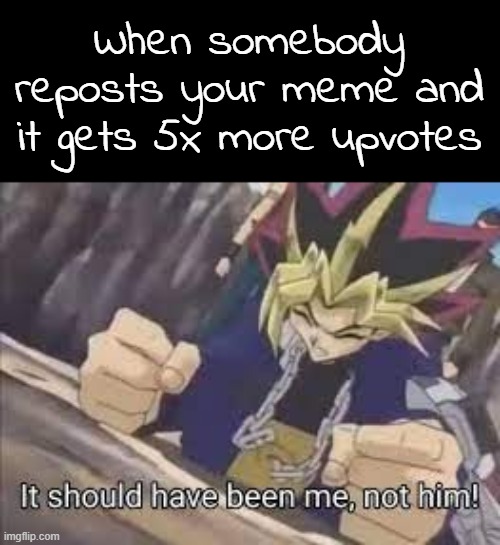 It should have been me | When somebody reposts your meme and it gets 5x more upvotes | image tagged in it should have been me | made w/ Imgflip meme maker