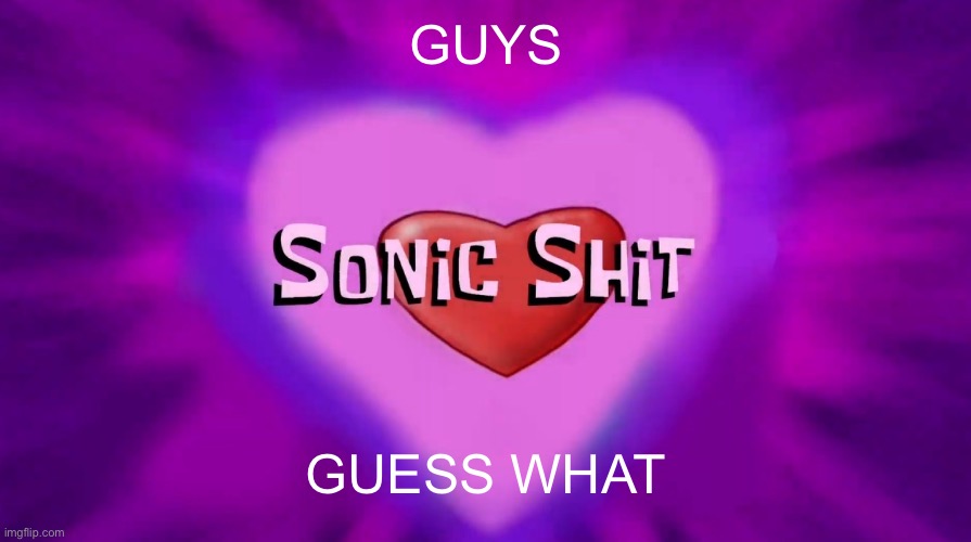 Sonic Shit | GUYS; GUESS WHAT | image tagged in sonic shit | made w/ Imgflip meme maker