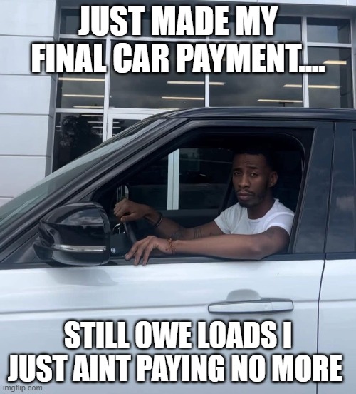 Behind on Car Payments | JUST MADE MY FINAL CAR PAYMENT.... STILL OWE LOADS I JUST AINT PAYING NO MORE | image tagged in payday,free stuff | made w/ Imgflip meme maker