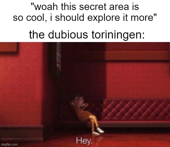 bweh | "woah this secret area is so cool, i should explore it more"; the dubious toriningen: | image tagged in hey | made w/ Imgflip meme maker