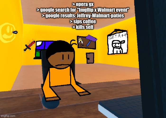 if imgflip did events, they'd get more money | > opera gx
> google search for "Imgflip x Walmart event"
> google results: Jeffrey-Walmart-paties
> sips coffee
> kills self | image tagged in uncomfort | made w/ Imgflip meme maker