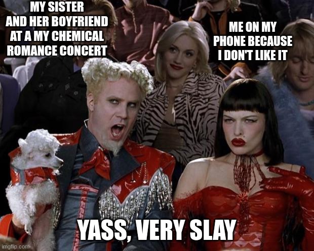 Mugatu So Hot Right Now | MY SISTER AND HER BOYFRIEND AT A MY CHEMICAL ROMANCE CONCERT; ME ON MY PHONE BECAUSE I DON'T LIKE IT; YASS, VERY SLAY | image tagged in please help me | made w/ Imgflip meme maker