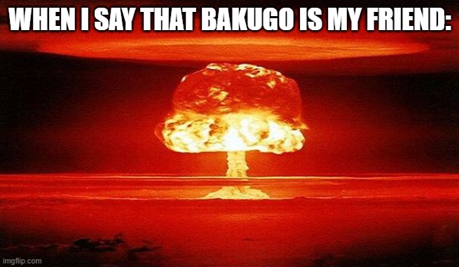 Bakugo why? | WHEN I SAY THAT BAKUGO IS MY FRIEND: | image tagged in nuclear bomb mind blown | made w/ Imgflip meme maker