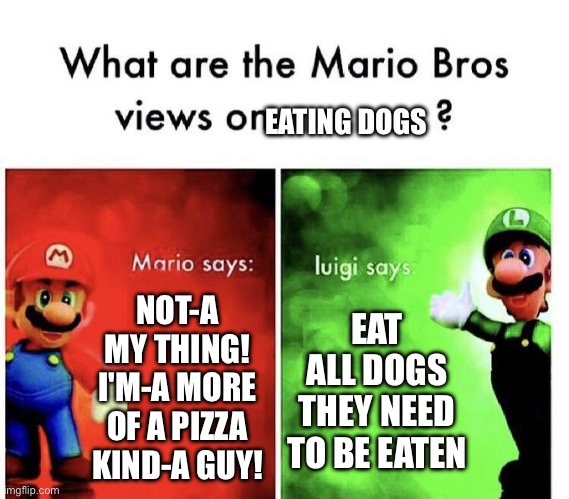 Mario Bros Views | NOT-A MY THING! I'M-A MORE OF A PIZZA KIND-A GUY! EAT ALL DOGS THEY NEED TO BE EATEN EATING DOGS | image tagged in mario bros views | made w/ Imgflip meme maker