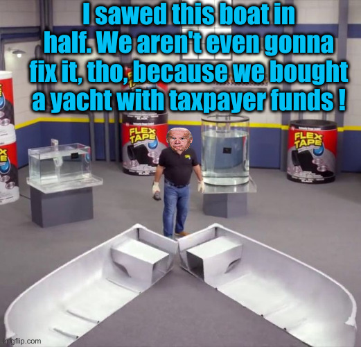 Oh, It Had Depreciated | I sawed this boat in half. We aren't even gonna fix it, tho, because we bought a yacht with taxpayer funds ! | image tagged in i sawed this boat in half,political meme,politics,funny memes,funny | made w/ Imgflip meme maker